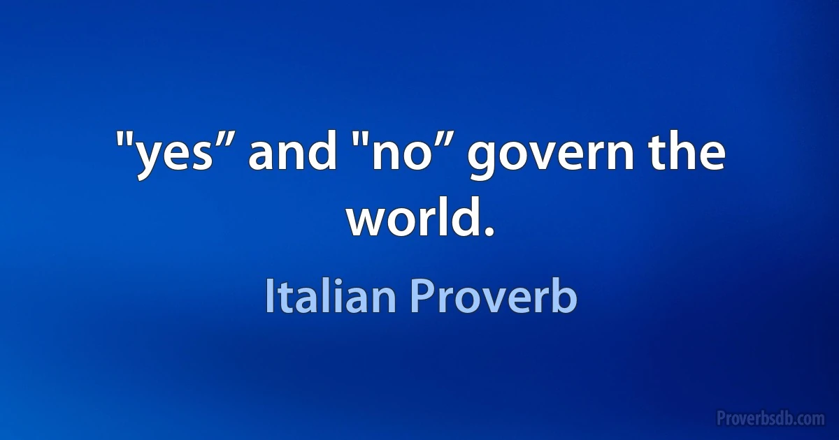 "yes” and "no” govern the world. (Italian Proverb)