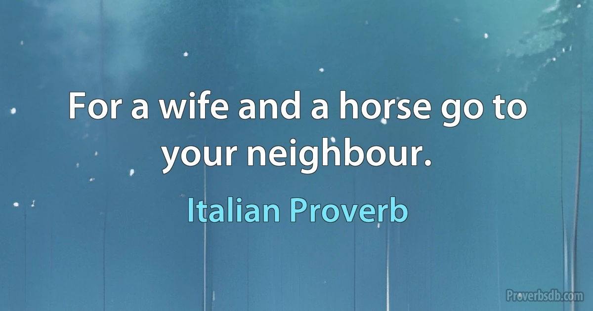 For a wife and a horse go to your neighbour. (Italian Proverb)