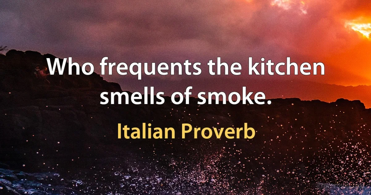 Who frequents the kitchen smells of smoke. (Italian Proverb)