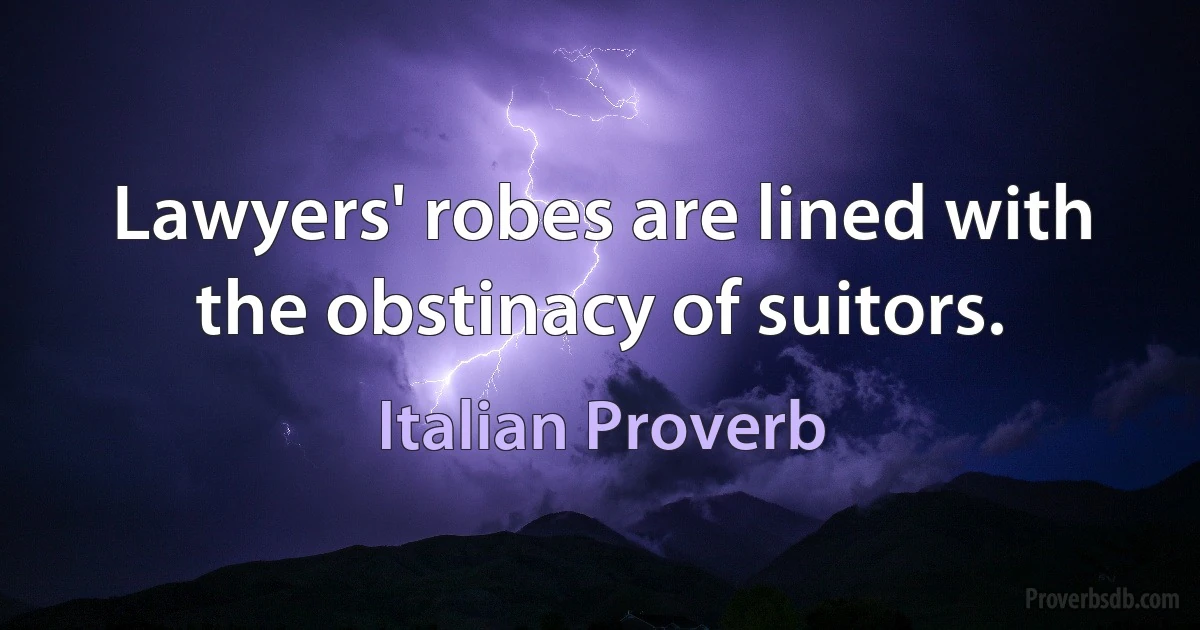 Lawyers' robes are lined with the obstinacy of suitors. (Italian Proverb)