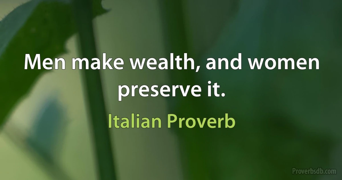 Men make wealth, and women preserve it. (Italian Proverb)