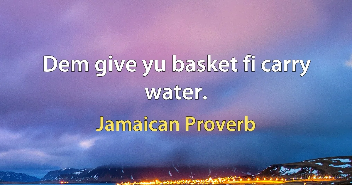 Dem give yu basket fi carry water. (Jamaican Proverb)