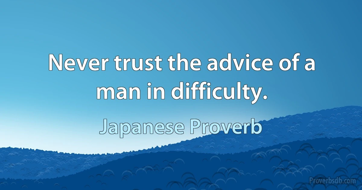 Never trust the advice of a man in difficulty. (Japanese Proverb)