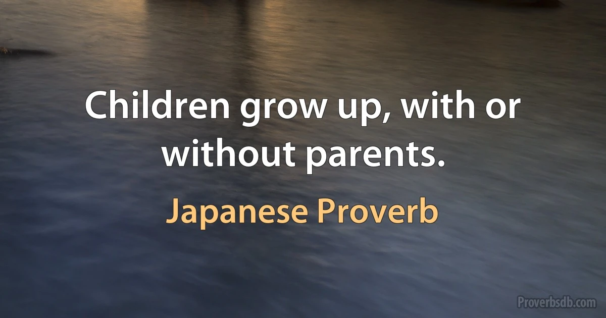 Children grow up, with or without parents. (Japanese Proverb)