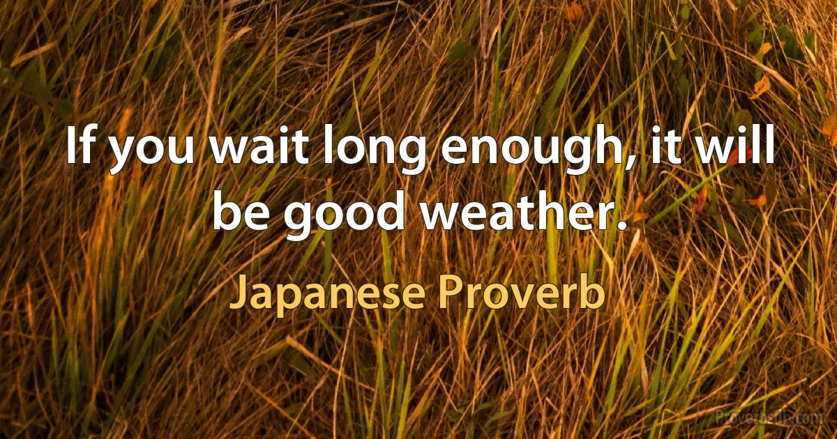 If you wait long enough, it will be good weather. (Japanese Proverb)