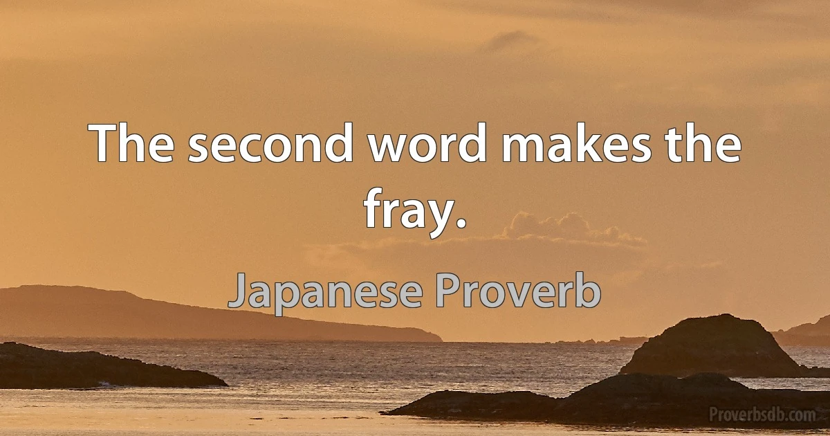 The second word makes the fray. (Japanese Proverb)