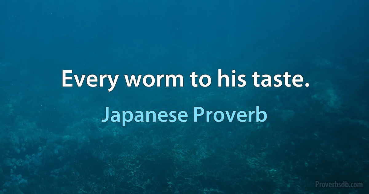 Every worm to his taste. (Japanese Proverb)