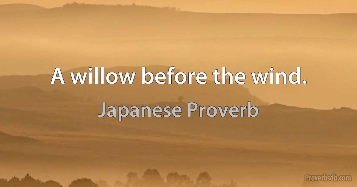 A willow before the wind. (Japanese Proverb)