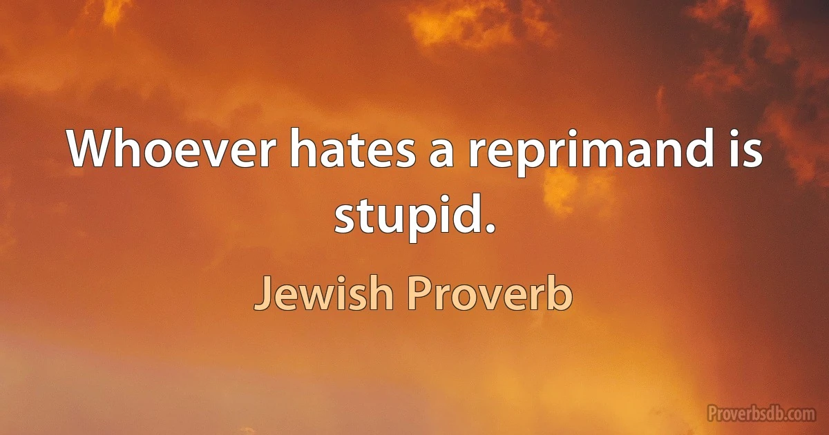 Whoever hates a reprimand is stupid. (Jewish Proverb)