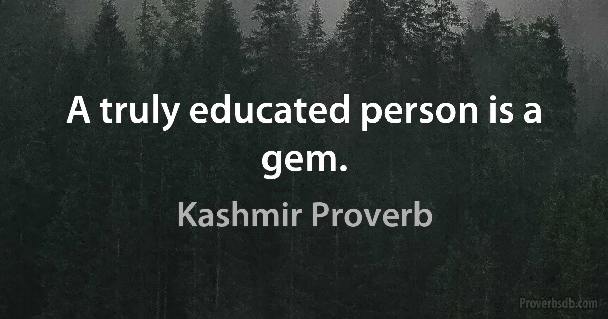 A truly educated person is a gem. (Kashmir Proverb)