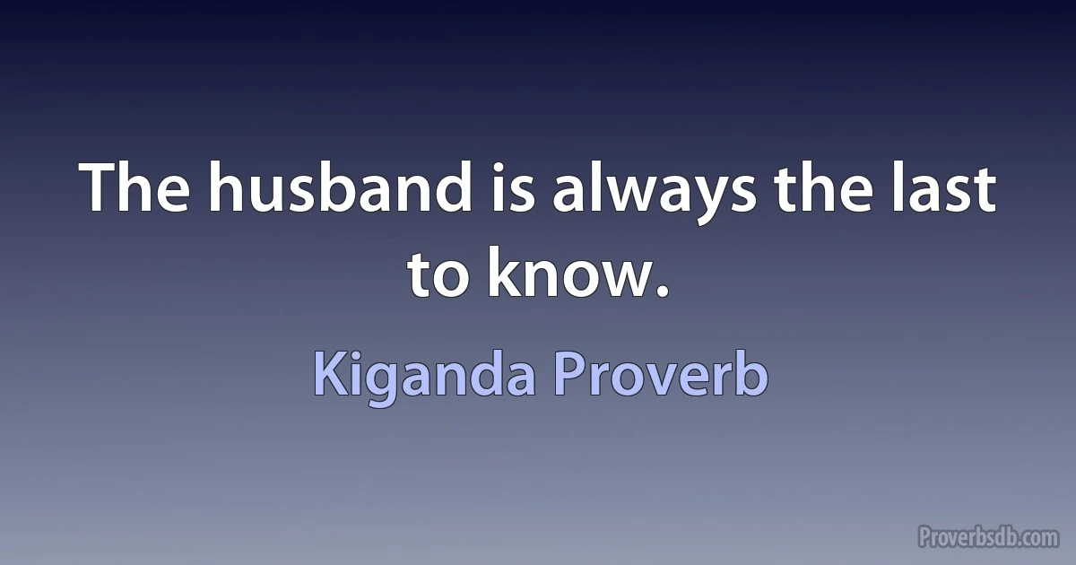 The husband is always the last to know. (Kiganda Proverb)