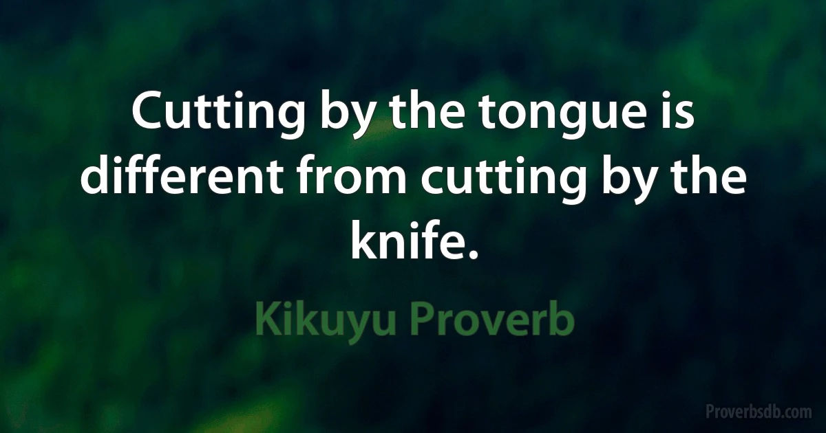 Cutting by the tongue is different from cutting by the knife. (Kikuyu Proverb)