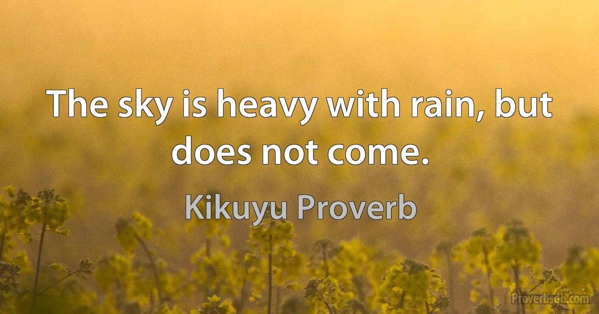 The sky is heavy with rain, but does not come. (Kikuyu Proverb)