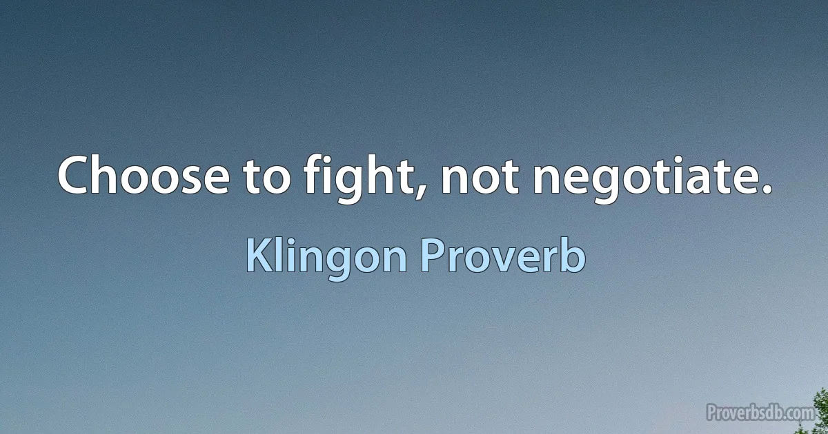 Choose to fight, not negotiate. (Klingon Proverb)