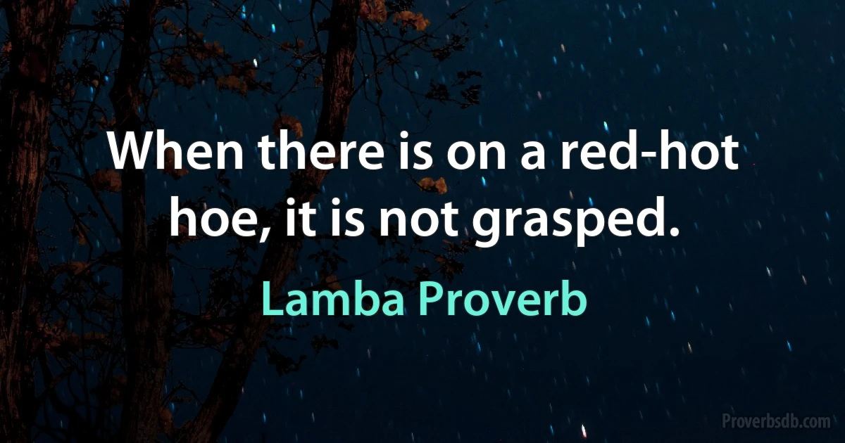 When there is on a red-hot hoe, it is not grasped. (Lamba Proverb)