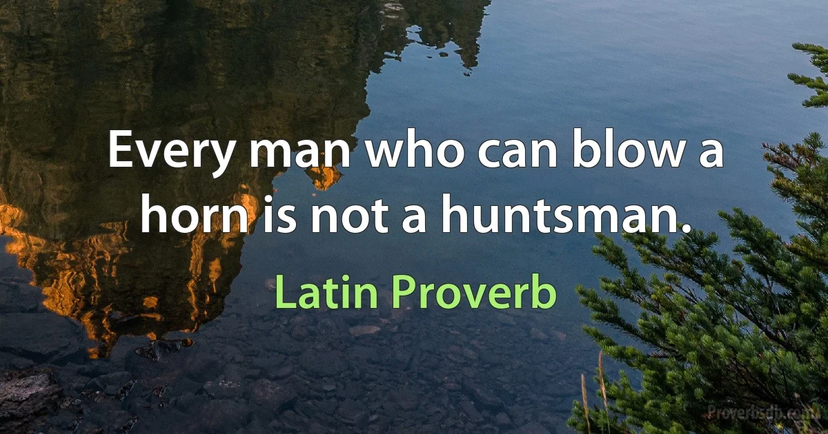 Every man who can blow a horn is not a huntsman. (Latin Proverb)