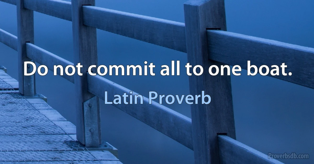 Do not commit all to one boat. (Latin Proverb)