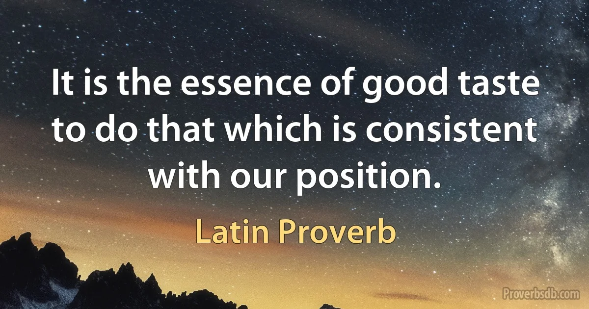 It is the essence of good taste to do that which is consistent with our position. (Latin Proverb)