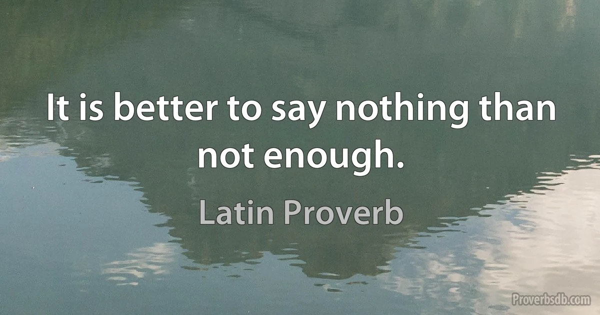 It is better to say nothing than not enough. (Latin Proverb)