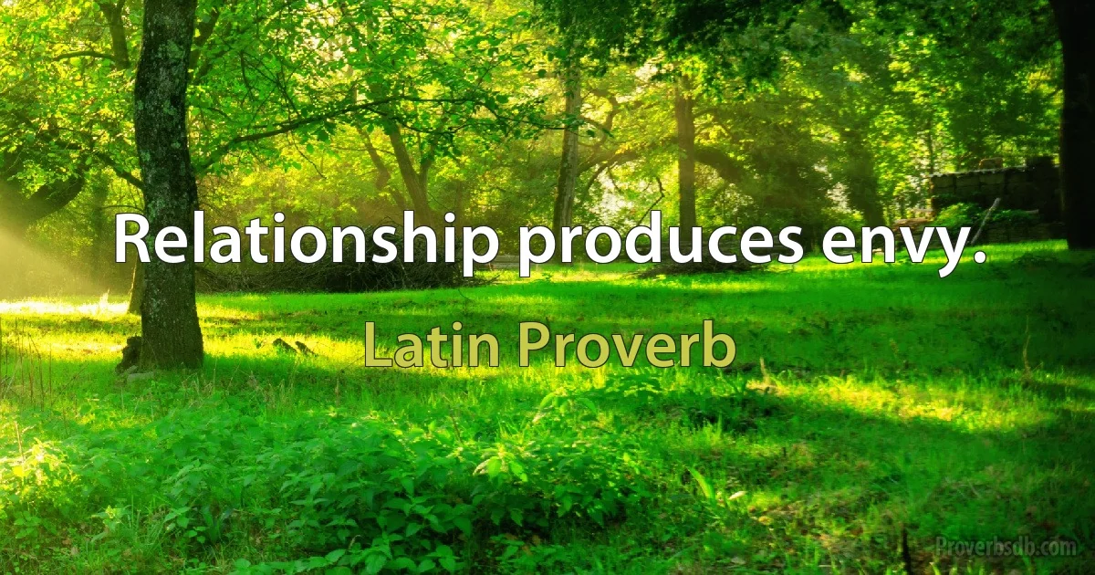 Relationship produces envy. (Latin Proverb)