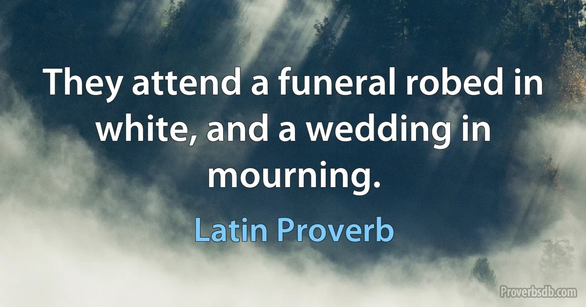 They attend a funeral robed in white, and a wedding in mourning. (Latin Proverb)