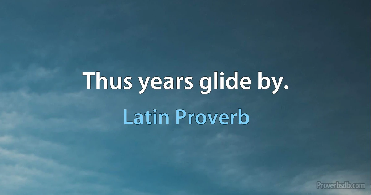 Thus years glide by. (Latin Proverb)