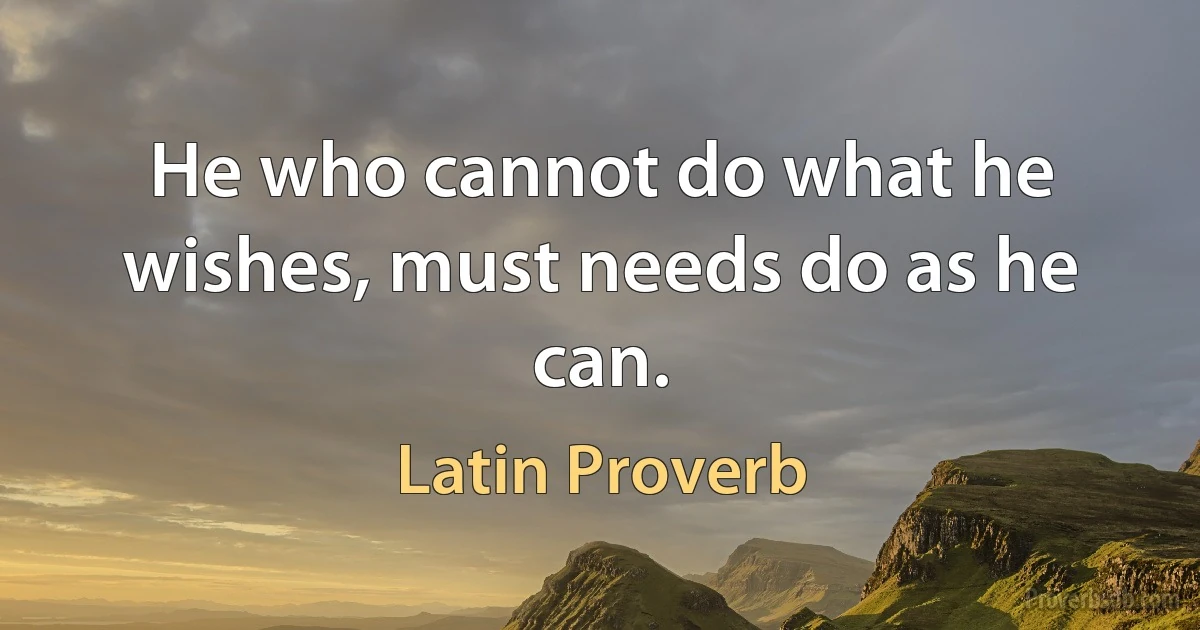 He who cannot do what he wishes, must needs do as he can. (Latin Proverb)