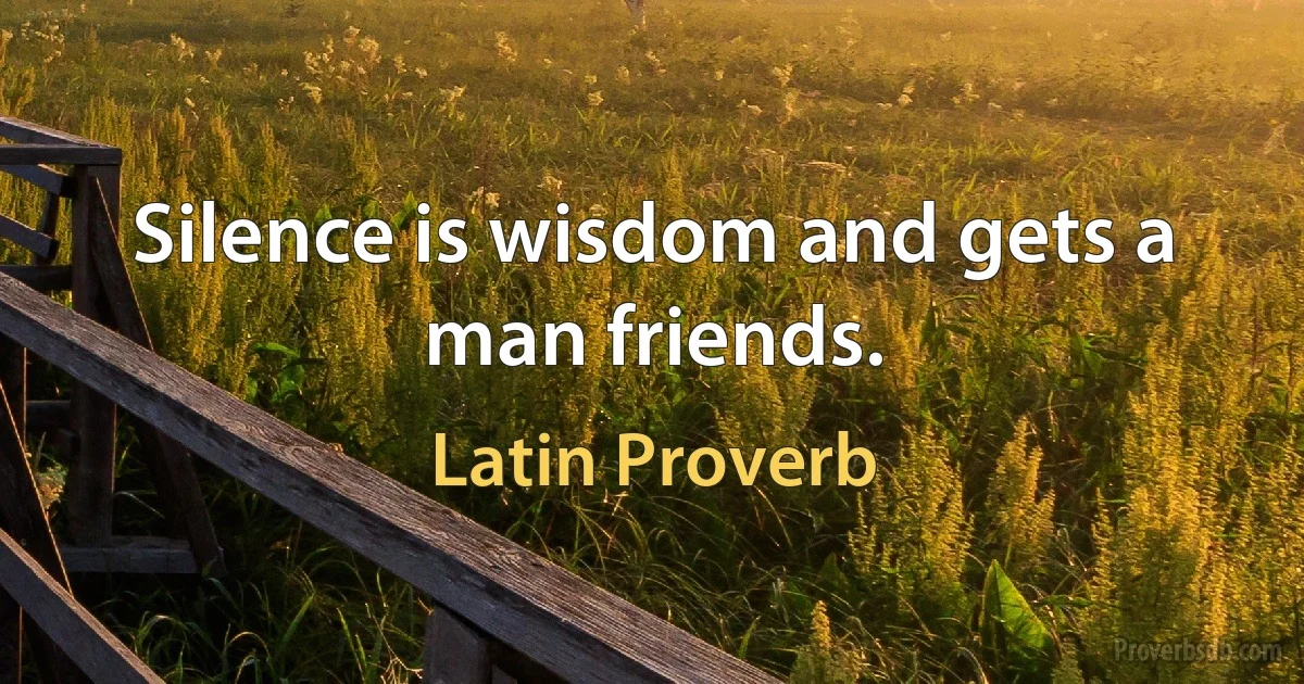 Silence is wisdom and gets a man friends. (Latin Proverb)