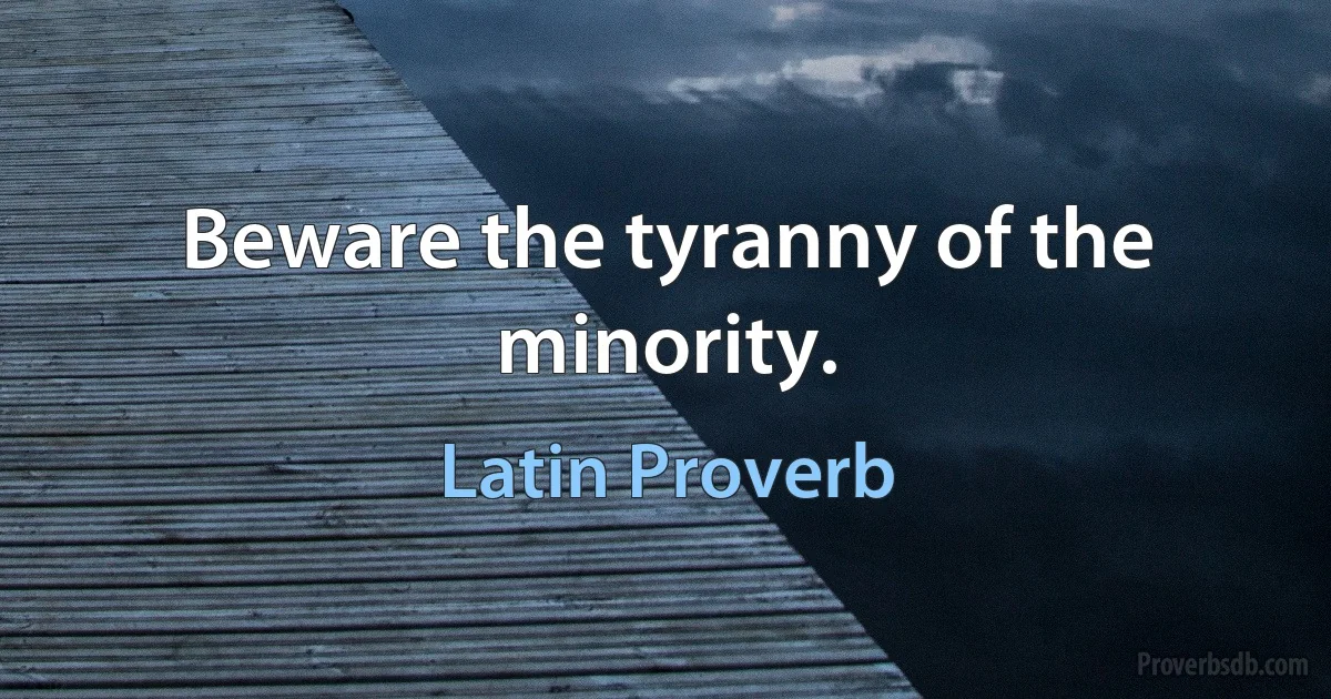 Beware the tyranny of the minority. (Latin Proverb)