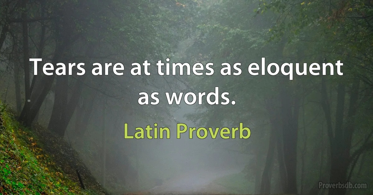 Tears are at times as eloquent as words. (Latin Proverb)