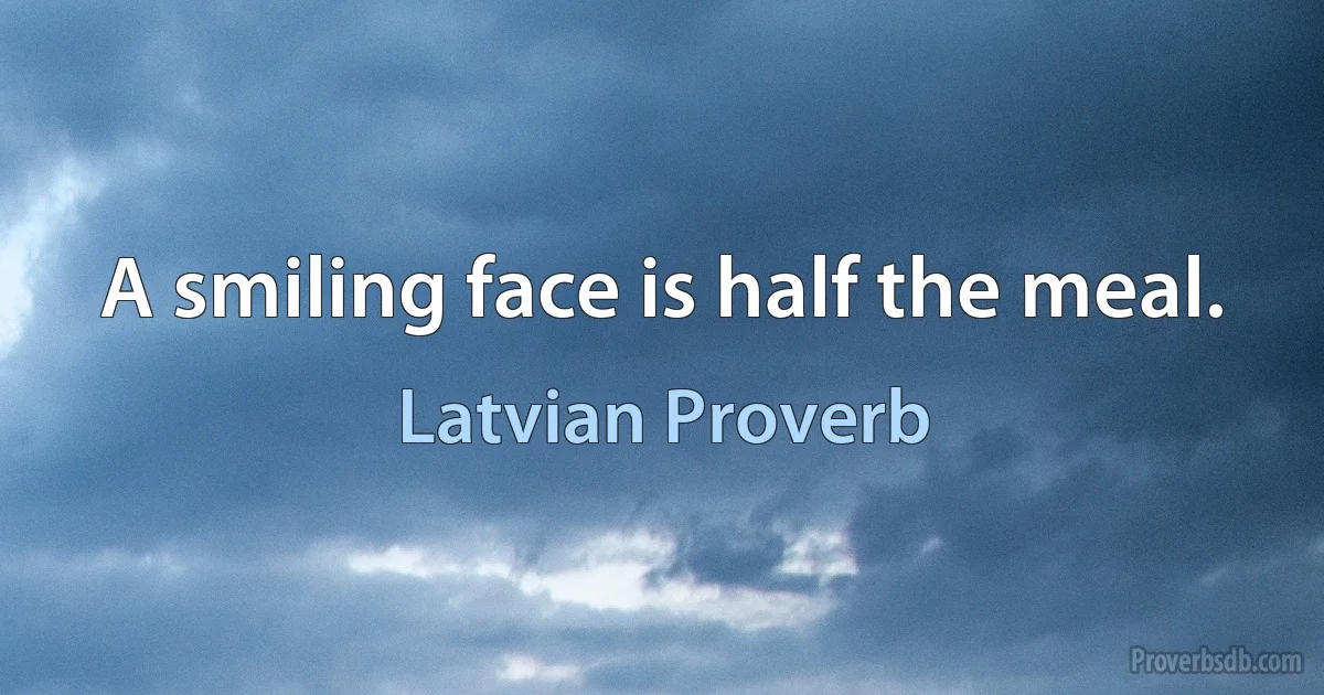 A smiling face is half the meal. (Latvian Proverb)