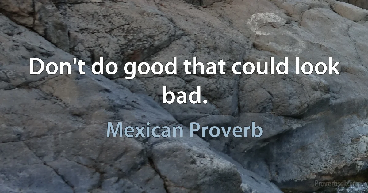 Don't do good that could look bad. (Mexican Proverb)