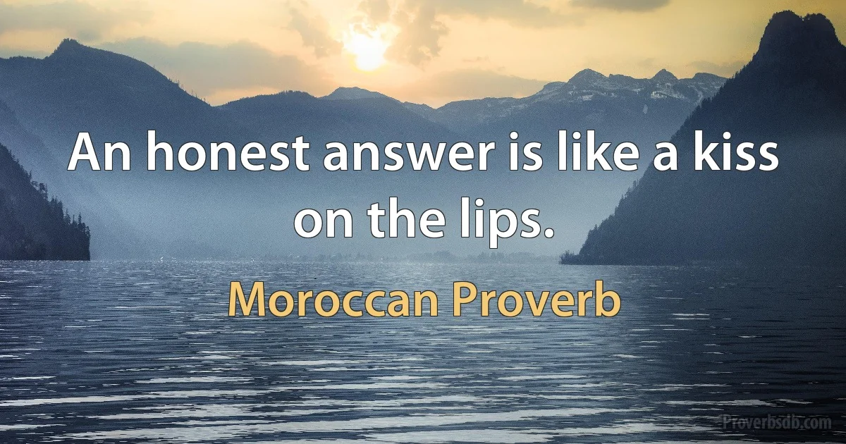 An honest answer is like a kiss on the lips. (Moroccan Proverb)