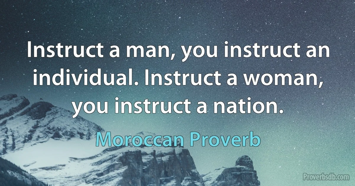 Instruct a man, you instruct an individual. Instruct a woman, you instruct a nation. (Moroccan Proverb)