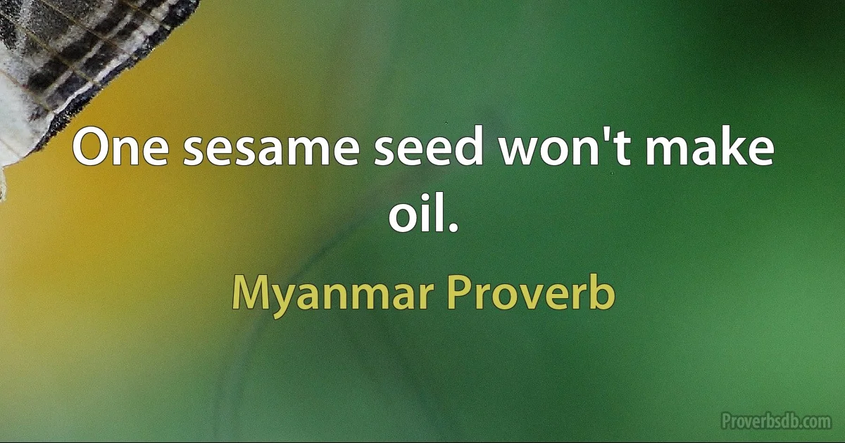 One sesame seed won't make oil. (Myanmar Proverb)