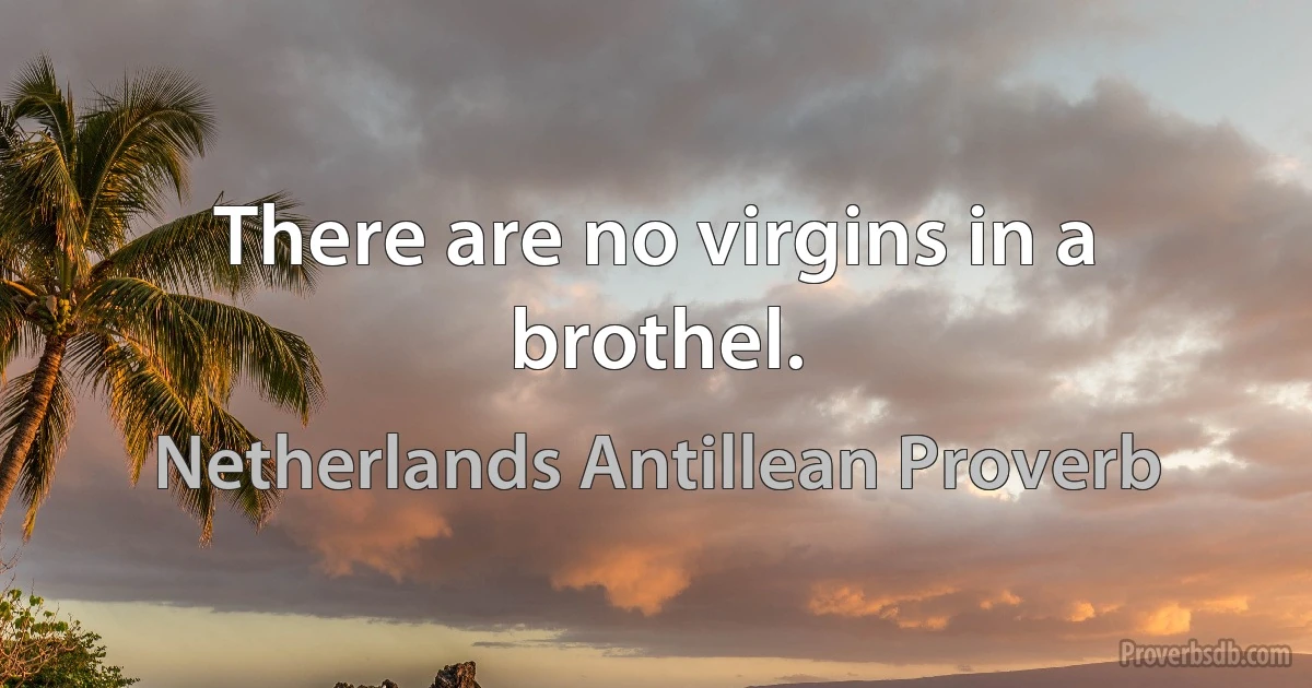 There are no virgins in a brothel. (Netherlands Antillean Proverb)