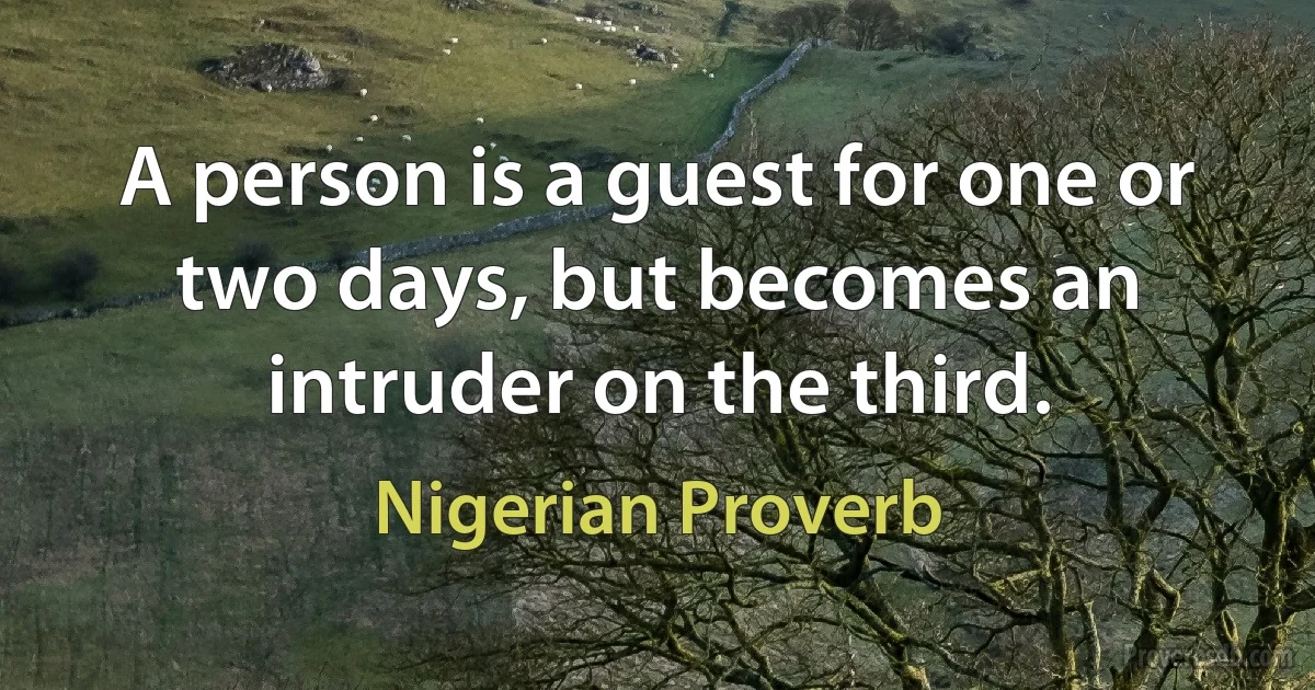 A person is a guest for one or two days, but becomes an intruder on the third. (Nigerian Proverb)