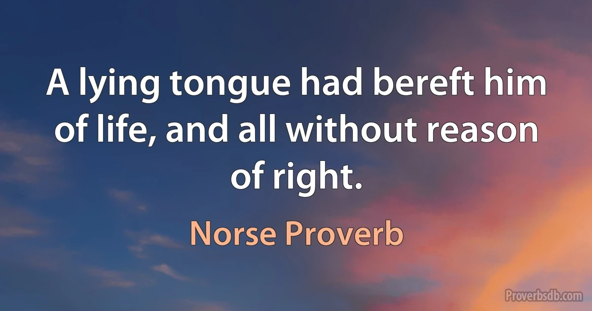 A lying tongue had bereft him of life, and all without reason of right. (Norse Proverb)