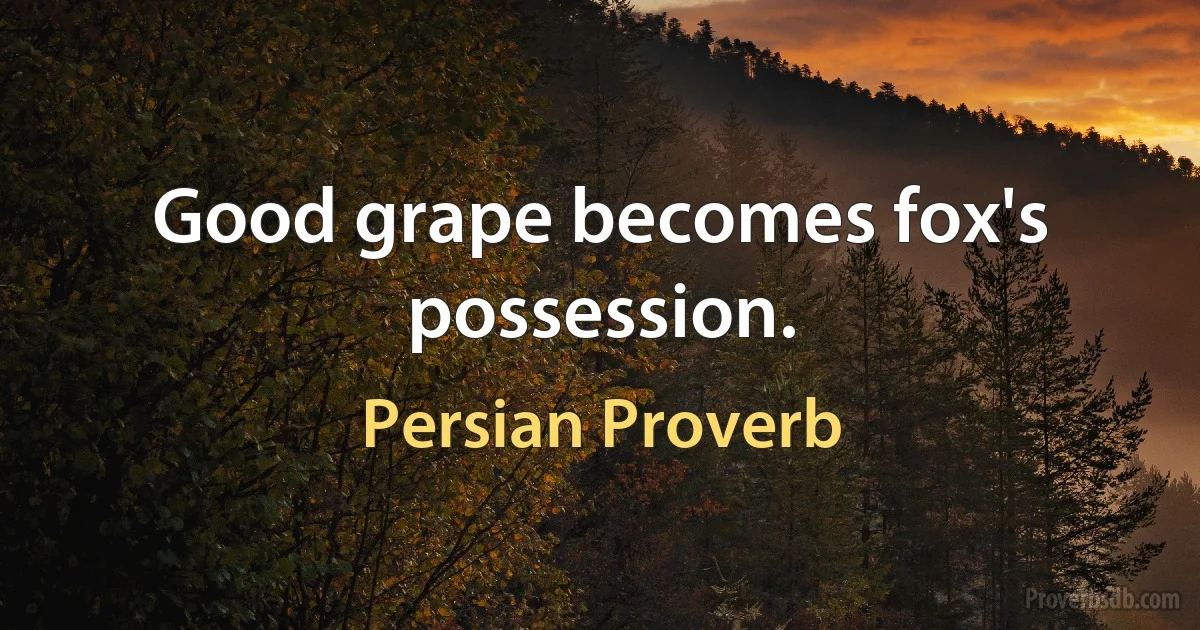 Good grape becomes fox's possession. (Persian Proverb)