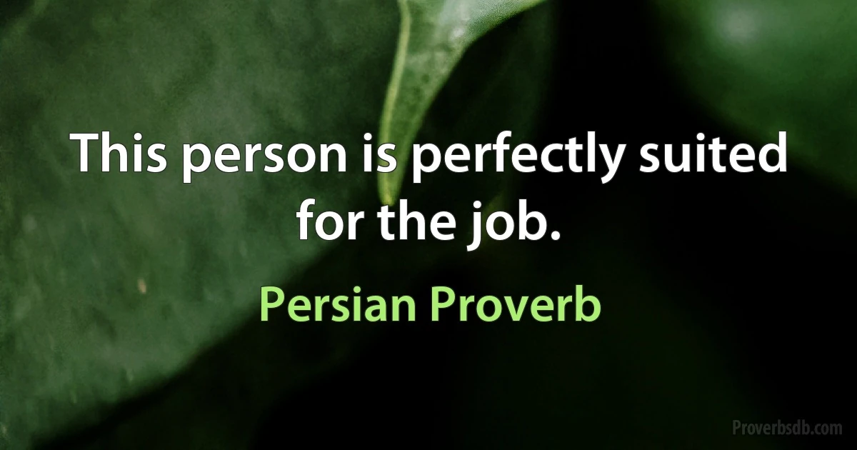 This person is perfectly suited for the job. (Persian Proverb)