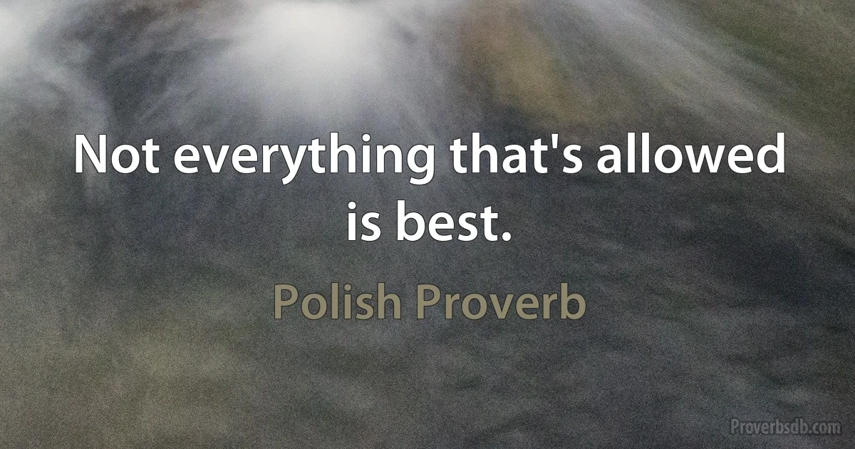 Not everything that's allowed is best. (Polish Proverb)