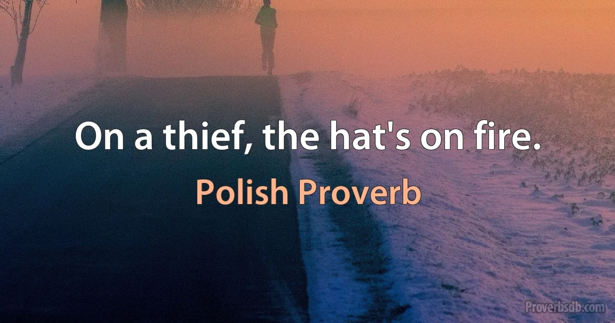 On a thief, the hat's on fire. (Polish Proverb)