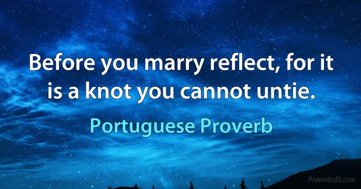 Before you marry reflect, for it is a knot you cannot untie. (Portuguese Proverb)