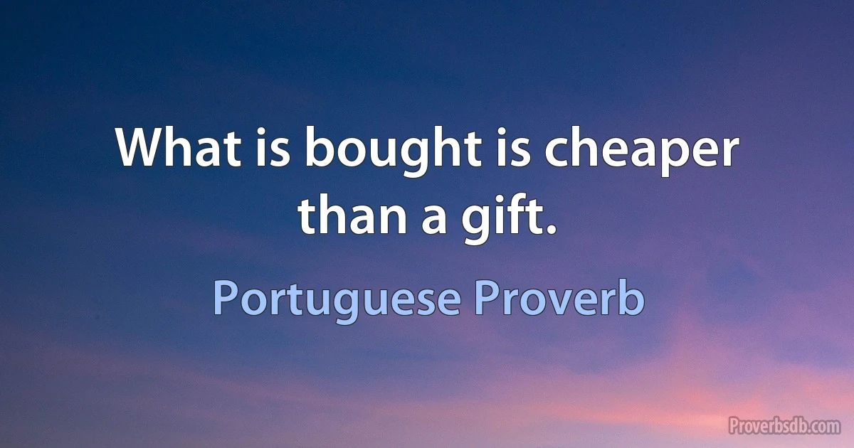 What is bought is cheaper than a gift. (Portuguese Proverb)