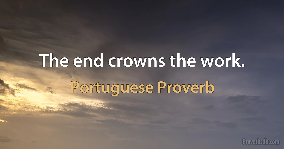 The end crowns the work. (Portuguese Proverb)