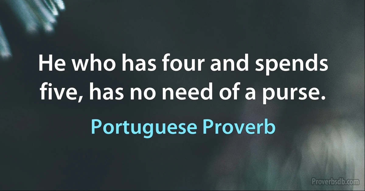 He who has four and spends five, has no need of a purse. (Portuguese Proverb)