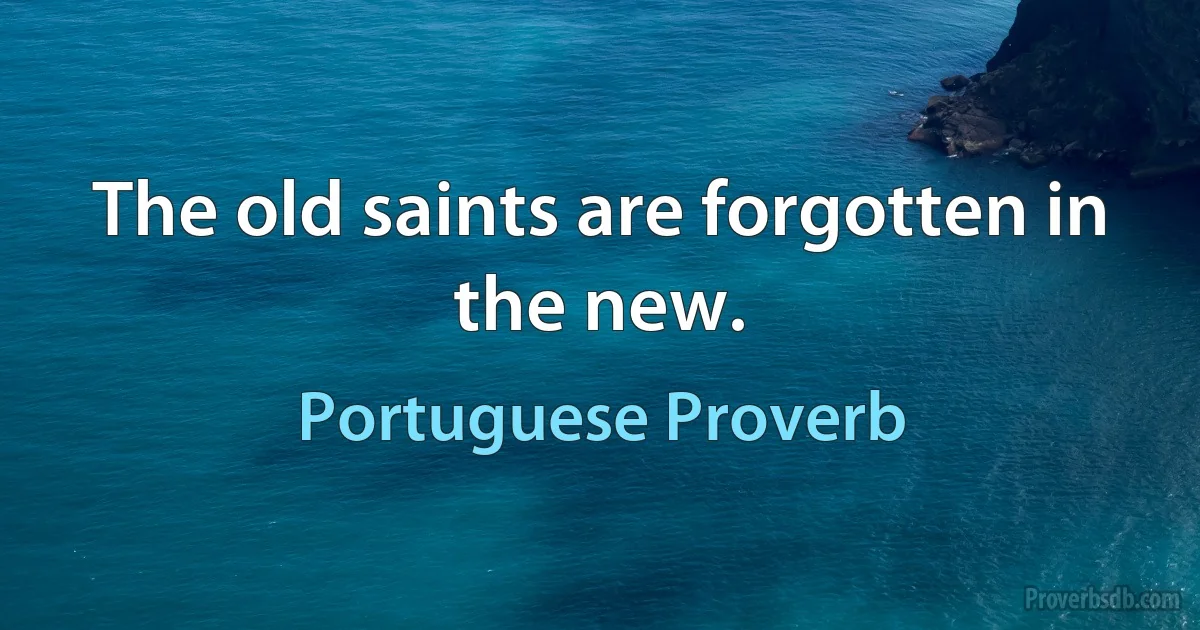 The old saints are forgotten in the new. (Portuguese Proverb)