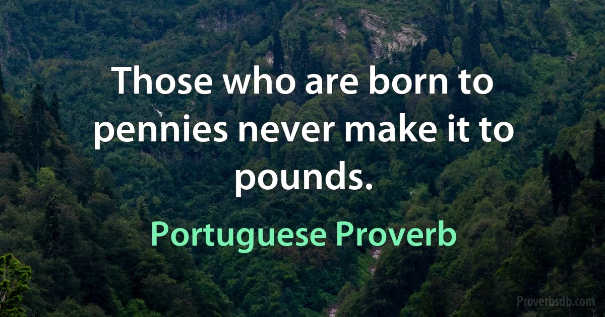 Those who are born to pennies never make it to pounds. (Portuguese Proverb)