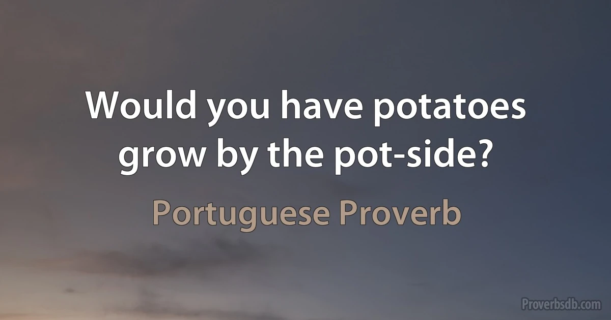 Would you have potatoes grow by the pot-side? (Portuguese Proverb)