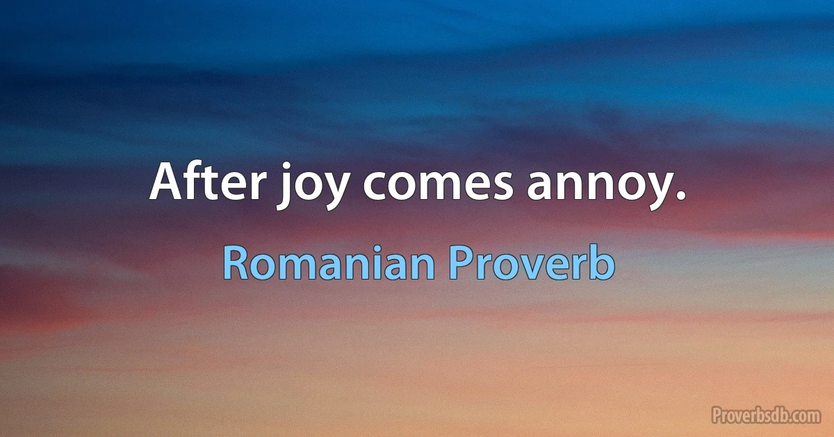 After joy comes annoy. (Romanian Proverb)